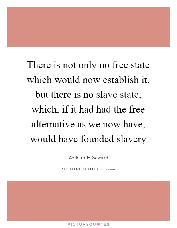 There is not only no free state which would now establish it, but there is no slave state, which, if it had had the free alternative as we now have, would have founded slavery Picture Quote #1