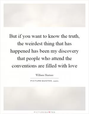 But if you want to know the truth, the weirdest thing that has happened has been my discovery that people who attend the conventions are filled with love Picture Quote #1