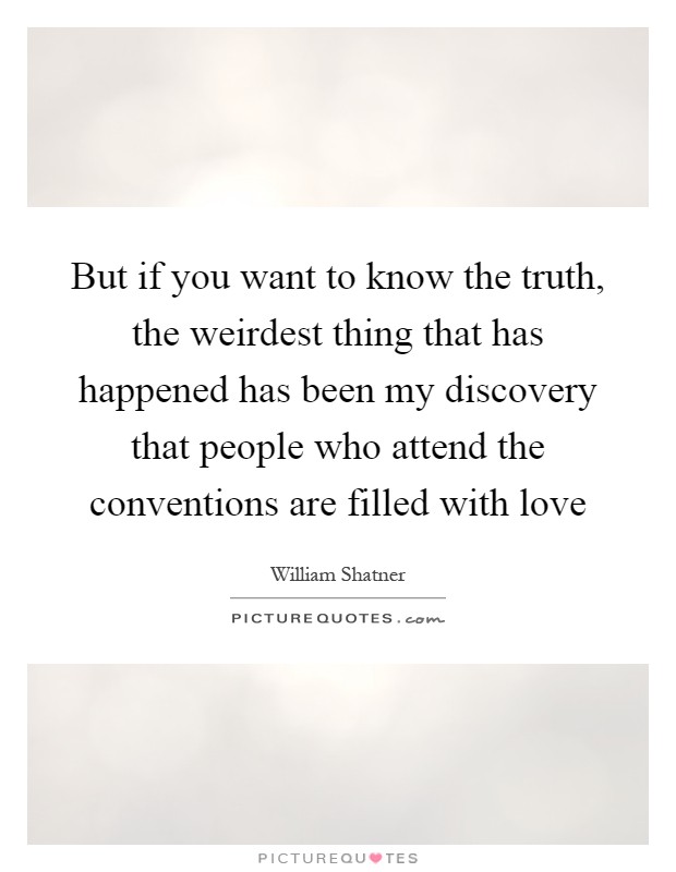 But if you want to know the truth, the weirdest thing that has happened has been my discovery that people who attend the conventions are filled with love Picture Quote #1
