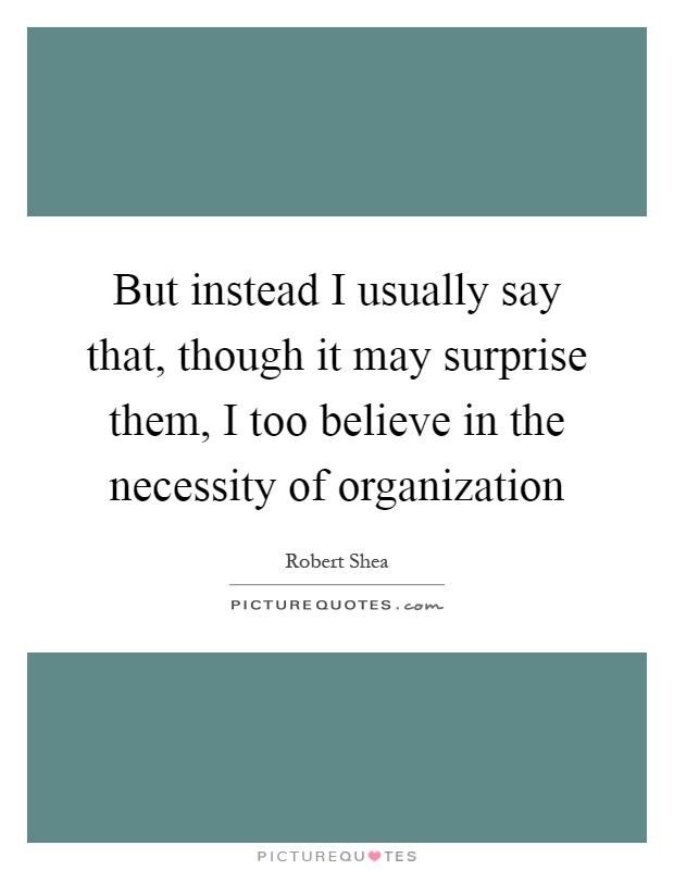 But instead I usually say that, though it may surprise them, I too believe in the necessity of organization Picture Quote #1