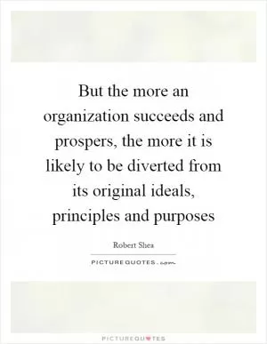 But the more an organization succeeds and prospers, the more it is likely to be diverted from its original ideals, principles and purposes Picture Quote #1