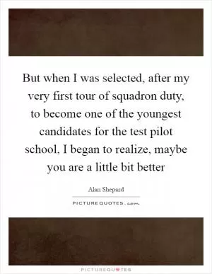 But when I was selected, after my very first tour of squadron duty, to become one of the youngest candidates for the test pilot school, I began to realize, maybe you are a little bit better Picture Quote #1