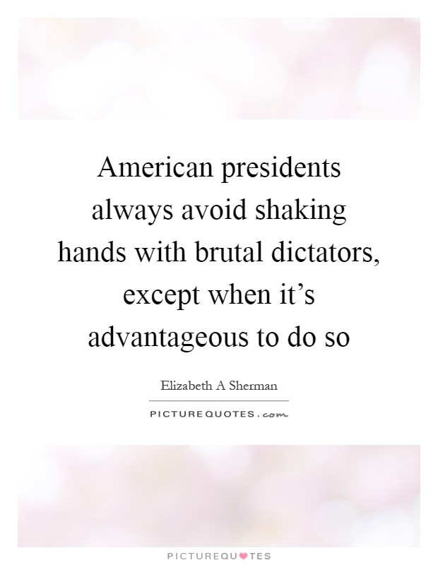 American presidents always avoid shaking hands with brutal dictators, except when it's advantageous to do so Picture Quote #1