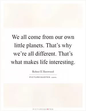 We all come from our own little planets. That’s why we’re all different. That’s what makes life interesting Picture Quote #1