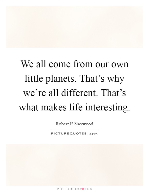 We all come from our own little planets. That's why we're all different. That's what makes life interesting Picture Quote #1