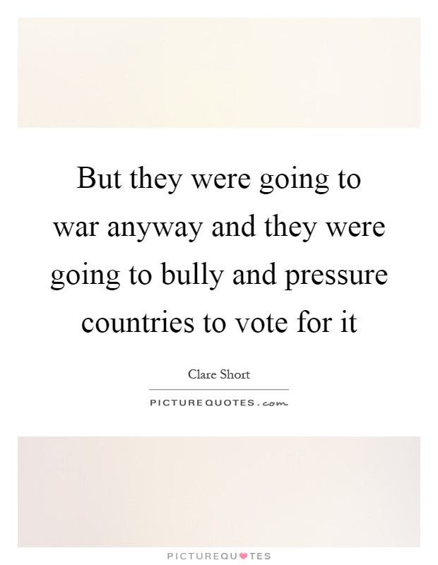 But they were going to war anyway and they were going to bully and pressure countries to vote for it Picture Quote #1