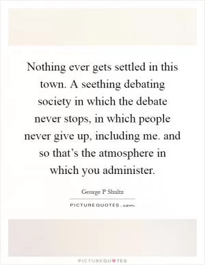 Nothing ever gets settled in this town. A seething debating society in which the debate never stops, in which people never give up, including me. and so that’s the atmosphere in which you administer Picture Quote #1