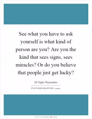 See what you have to ask yourself is what kind of person are you? Are you the kind that sees signs, sees miracles? Or do you believe that people just get lucky? Picture Quote #1