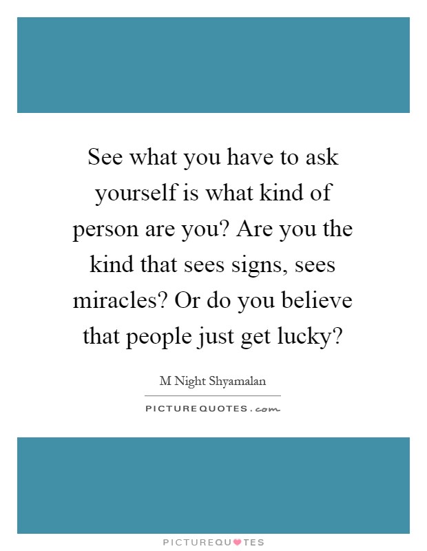 See what you have to ask yourself is what kind of person are you? Are you the kind that sees signs, sees miracles? Or do you believe that people just get lucky? Picture Quote #1