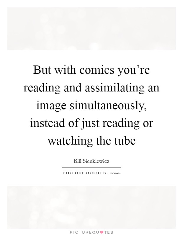 But with comics you're reading and assimilating an image simultaneously, instead of just reading or watching the tube Picture Quote #1