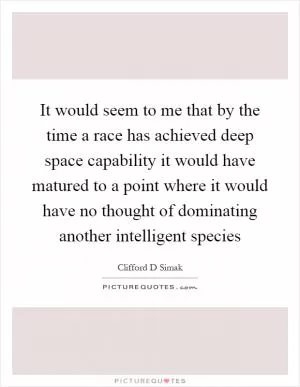 It would seem to me that by the time a race has achieved deep space capability it would have matured to a point where it would have no thought of dominating another intelligent species Picture Quote #1
