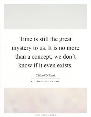 Time is still the great mystery to us. It is no more than a concept; we don’t know if it even exists Picture Quote #1