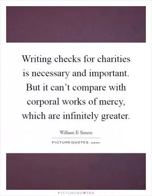 Writing checks for charities is necessary and important. But it can’t compare with corporal works of mercy, which are infinitely greater Picture Quote #1