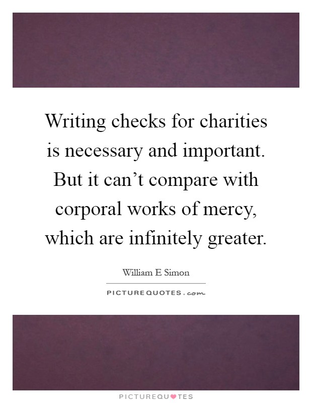 Writing checks for charities is necessary and important. But it can't compare with corporal works of mercy, which are infinitely greater Picture Quote #1