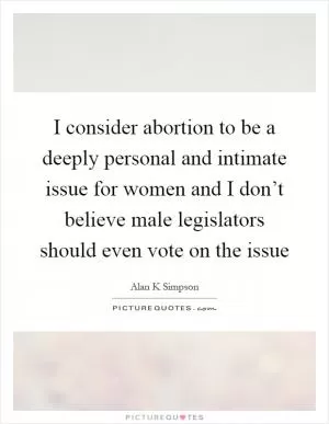I consider abortion to be a deeply personal and intimate issue for women and I don’t believe male legislators should even vote on the issue Picture Quote #1