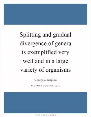 Splitting and gradual divergence of genera is exemplified very well and in a large variety of organisms Picture Quote #1