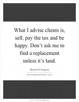 What I advise clients is, sell, pay the tax and be happy. Don’t ask me to find a replacement unless it’s land Picture Quote #1