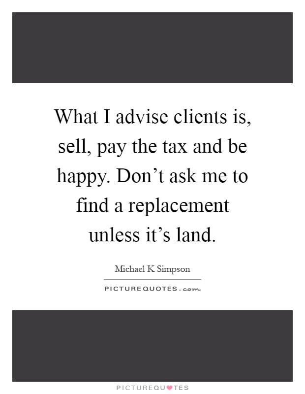 What I advise clients is, sell, pay the tax and be happy. Don't ask me to find a replacement unless it's land Picture Quote #1