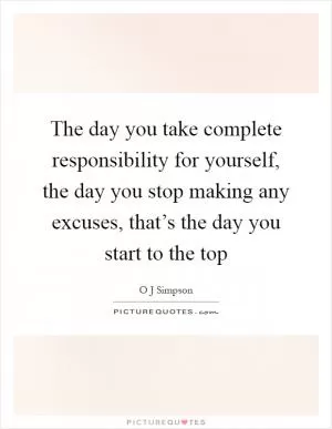 The day you take complete responsibility for yourself, the day you stop making any excuses, that’s the day you start to the top Picture Quote #1