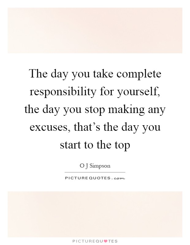 The day you take complete responsibility for yourself, the day you stop making any excuses, that's the day you start to the top Picture Quote #1