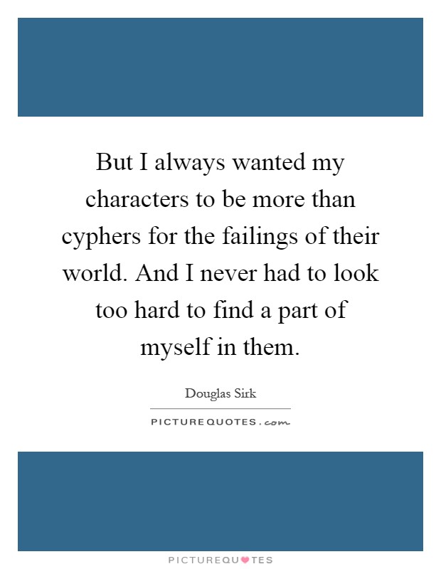 But I always wanted my characters to be more than cyphers for the failings of their world. And I never had to look too hard to find a part of myself in them Picture Quote #1