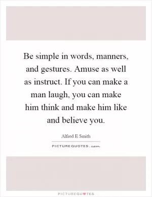 Be simple in words, manners, and gestures. Amuse as well as instruct. If you can make a man laugh, you can make him think and make him like and believe you Picture Quote #1