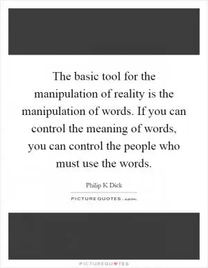 The basic tool for the manipulation of reality is the manipulation of words. If you can control the meaning of words, you can control the people who must use the words Picture Quote #1