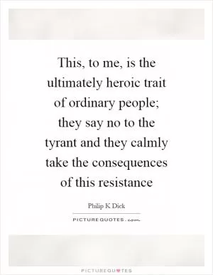 This, to me, is the ultimately heroic trait of ordinary people; they say no to the tyrant and they calmly take the consequences of this resistance Picture Quote #1