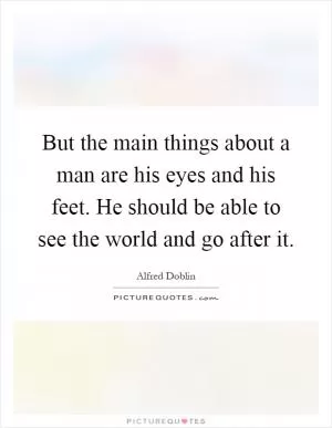 But the main things about a man are his eyes and his feet. He should be able to see the world and go after it Picture Quote #1