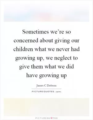 Sometimes we’re so concerned about giving our children what we never had growing up, we neglect to give them what we did have growing up Picture Quote #1
