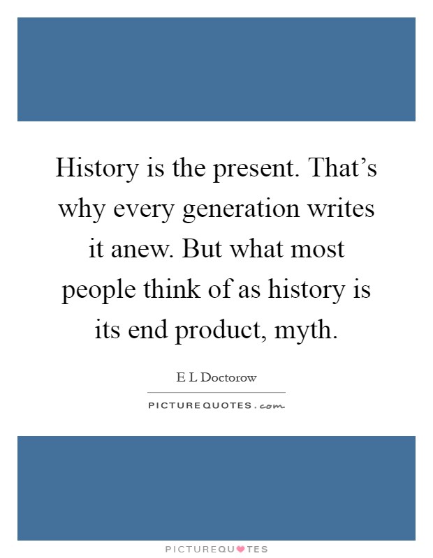History is the present. That's why every generation writes it anew. But what most people think of as history is its end product, myth Picture Quote #1