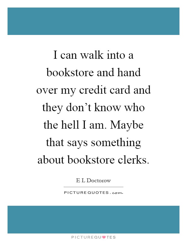 I can walk into a bookstore and hand over my credit card and they don't know who the hell I am. Maybe that says something about bookstore clerks Picture Quote #1