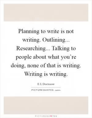 Planning to write is not writing. Outlining... Researching... Talking to people about what you’re doing, none of that is writing. Writing is writing Picture Quote #1
