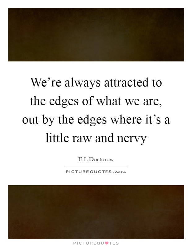 We're always attracted to the edges of what we are, out by the edges where it's a little raw and nervy Picture Quote #1