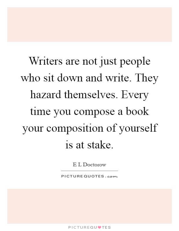 Writers are not just people who sit down and write. They hazard themselves. Every time you compose a book your composition of yourself is at stake Picture Quote #1