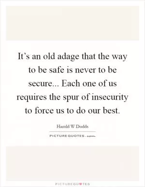 It’s an old adage that the way to be safe is never to be secure... Each one of us requires the spur of insecurity to force us to do our best Picture Quote #1