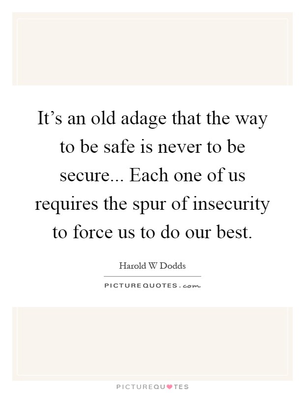 It's an old adage that the way to be safe is never to be secure... Each one of us requires the spur of insecurity to force us to do our best Picture Quote #1