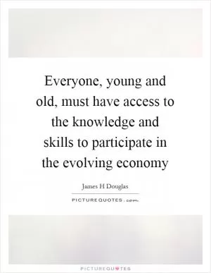 Everyone, young and old, must have access to the knowledge and skills to participate in the evolving economy Picture Quote #1