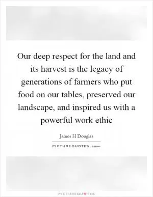 Our deep respect for the land and its harvest is the legacy of generations of farmers who put food on our tables, preserved our landscape, and inspired us with a powerful work ethic Picture Quote #1