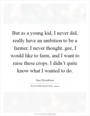 But as a young kid, I never did, really have an ambition to be a farmer. I never thought, gee, I would like to farm, and I want to raise these crops. I didn’t quite know what I wanted to do Picture Quote #1