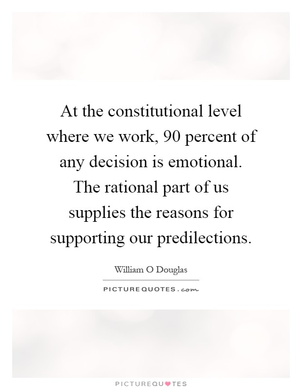 At the constitutional level where we work, 90 percent of any decision is emotional. The rational part of us supplies the reasons for supporting our predilections Picture Quote #1