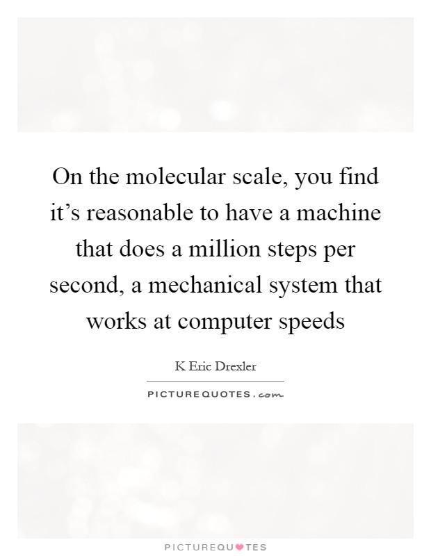 On the molecular scale, you find it's reasonable to have a machine that does a million steps per second, a mechanical system that works at computer speeds Picture Quote #1