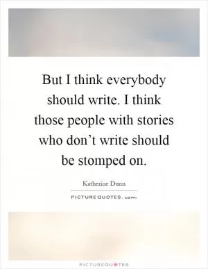 But I think everybody should write. I think those people with stories who don’t write should be stomped on Picture Quote #1
