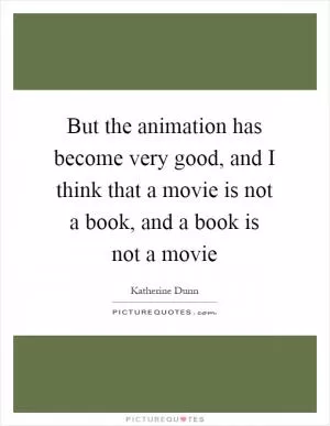 But the animation has become very good, and I think that a movie is not a book, and a book is not a movie Picture Quote #1