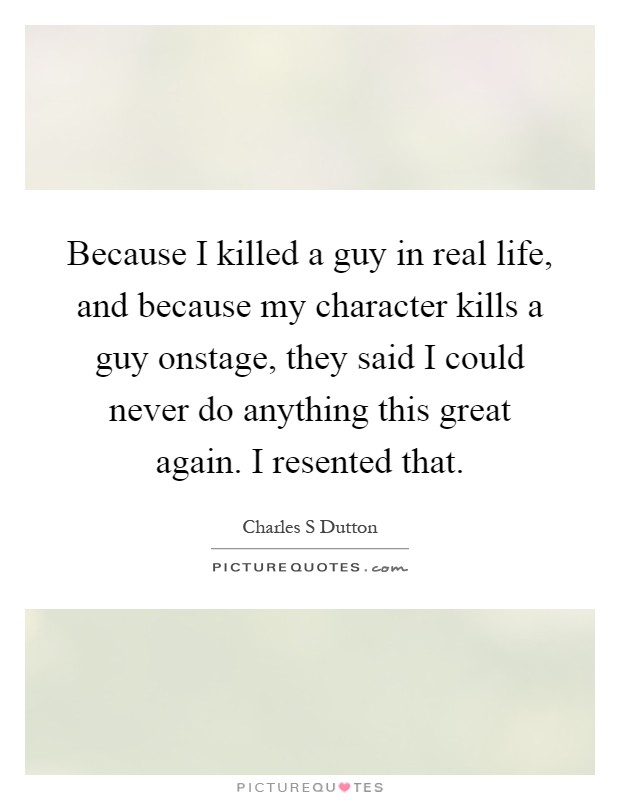Because I killed a guy in real life, and because my character kills a guy onstage, they said I could never do anything this great again. I resented that Picture Quote #1