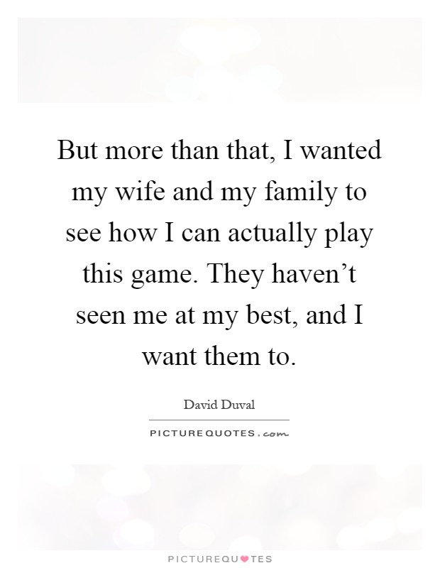 But more than that, I wanted my wife and my family to see how I can actually play this game. They haven't seen me at my best, and I want them to Picture Quote #1