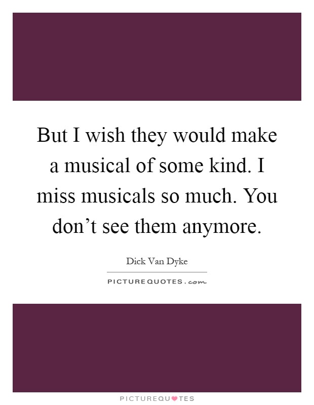 But I wish they would make a musical of some kind. I miss musicals so much. You don't see them anymore Picture Quote #1