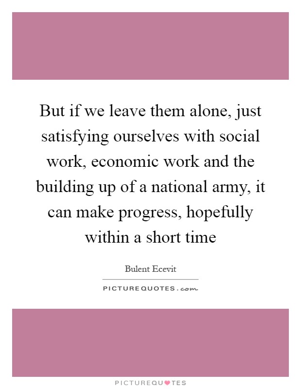 But if we leave them alone, just satisfying ourselves with social work, economic work and the building up of a national army, it can make progress, hopefully within a short time Picture Quote #1