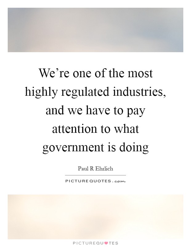We’re one of the most highly regulated industries, and we have to pay attention to what government is doing Picture Quote #1