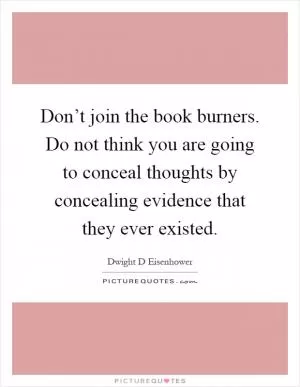 Don’t join the book burners. Do not think you are going to conceal thoughts by concealing evidence that they ever existed Picture Quote #1